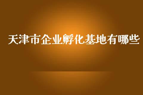 天津市企业孵化基地有哪些_https://www.fsyjjx.cn_问财精选_第1张