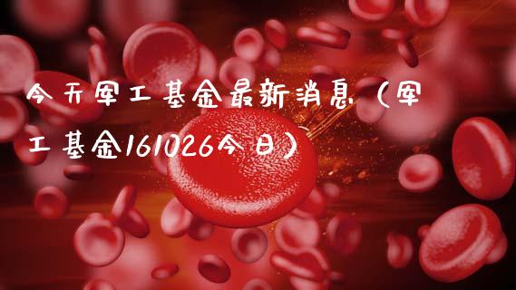 今天军工基金最新消息（军工基金161026今日）_https://www.fsyjjx.cn_问财精选_第1张