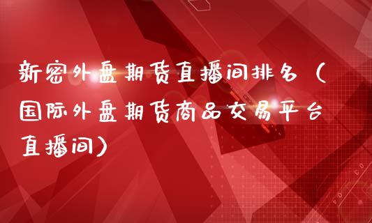 新密外盘期货直播间排名（国际外盘期货商品交易平台直播间）_https://www.fsyjjx.cn_期货在线_第1张