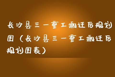 长沙县三一重工搬迁后规划图（长沙县三一重工搬迁后规划图表）_https://www.fsyjjx.cn_股市分析_第1张