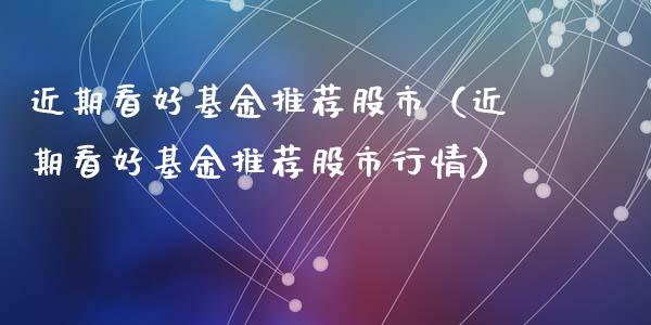 近期看好基金推荐股市（近期看好基金推荐股市行情）_https://www.fsyjjx.cn_理财资讯_第1张