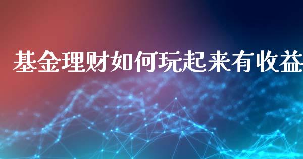 基金理财如何玩起来有收益_https://www.fsyjjx.cn_问财精选_第1张
