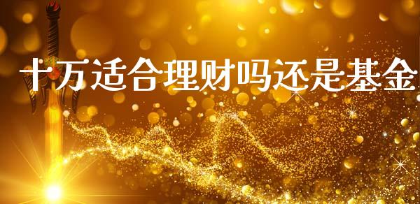 十万适合理财吗还是基金_https://www.fsyjjx.cn_问财精选_第1张