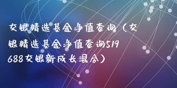 交银精选基金净值查询（交银精选基金净值查询519688交银新成长混合）_https://www.fsyjjx.cn_问财精选_第1张