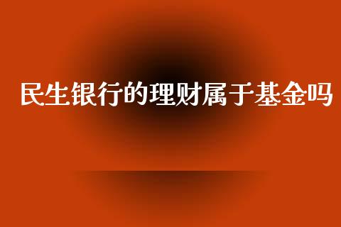 民生银行的理财属于基金吗_https://www.fsyjjx.cn_问财精选_第1张