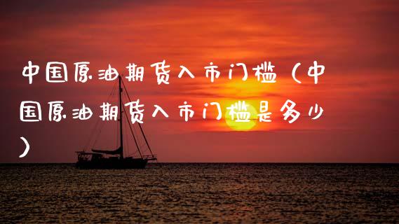 中国原油期货入市门槛（中国原油期货入市门槛是多少）_https://www.fsyjjx.cn_期货资讯_第1张