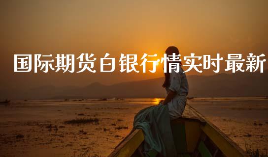国际期货白银行情实时最新_https://www.fsyjjx.cn_期货研报_第1张
