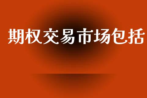 期权交易市场包括_https://www.fsyjjx.cn_期货资讯_第1张