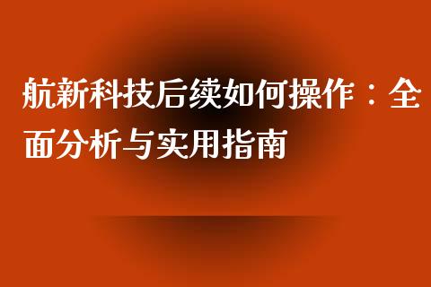 航新科技后续如何操作：全面分析与实用指南_https://www.fsyjjx.cn_期货资讯_第1张