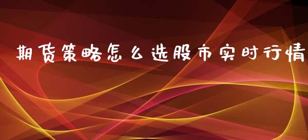 期货策略怎么选股市实时行情_https://www.fsyjjx.cn_期货研报_第1张