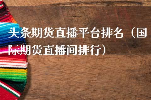 头条期货直播平台排名（国际期货直播间排行）_https://www.fsyjjx.cn_期货在线_第1张