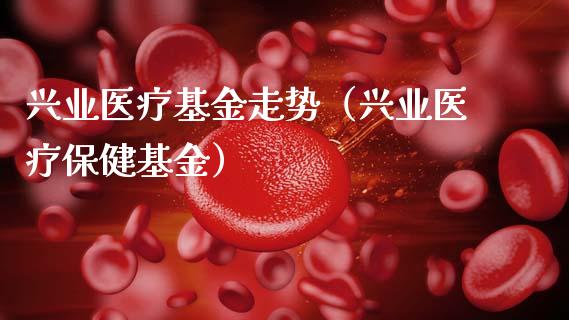 兴业医疗基金走势（兴业医疗保健基金）_https://www.fsyjjx.cn_问财精选_第1张