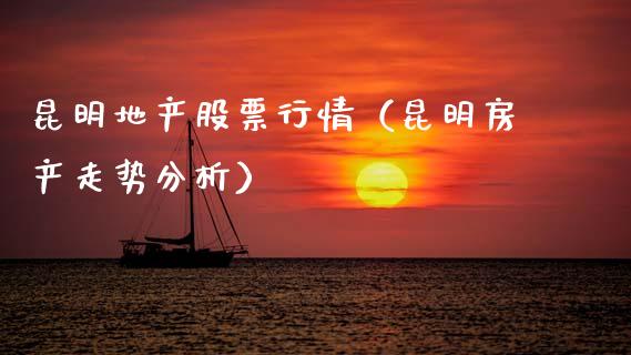 昆明地产股票行情（昆明房产走势分析）_https://www.fsyjjx.cn_股市分析_第1张