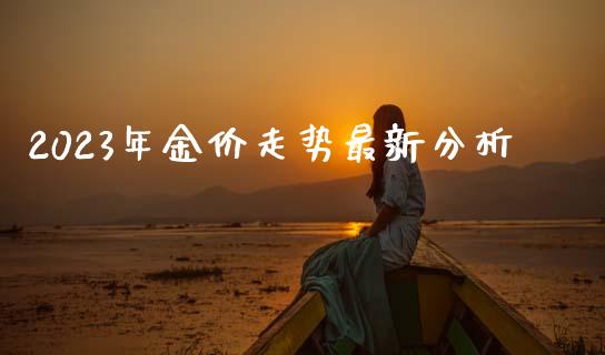 2023年金价走势最新分析_https://www.fsyjjx.cn_期货研报_第1张
