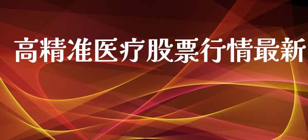 高精准医疗股票行情最新_https://www.fsyjjx.cn_股票指导_第1张