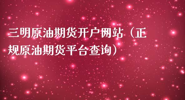三明原油期货开户网站（正规原油期货平台查询）_https://www.fsyjjx.cn_期货研报_第1张