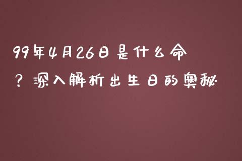 99年4月26日是什么命？深入解析出生日的奥秘_https://www.fsyjjx.cn_股指期货_第1张