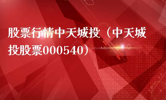 股票行情中天城投（中天城投股票000540）_https://www.fsyjjx.cn_股票指导_第1张