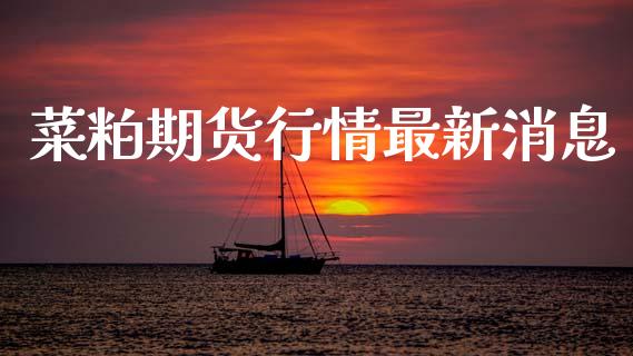 菜粕期货行情最新消息_https://www.fsyjjx.cn_期货研报_第1张