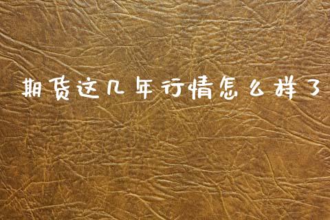 期货这几年行情怎么样了_https://www.fsyjjx.cn_期货研报_第1张