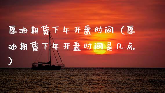 原油期货下午开盘时间（原油期货下午开盘时间是几点）_https://www.fsyjjx.cn_期货研报_第1张