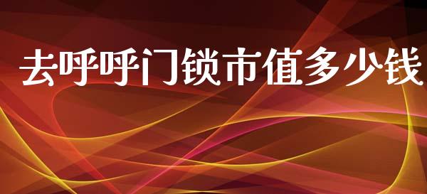 去呼呼门锁市值多少钱_https://www.fsyjjx.cn_问财精选_第1张