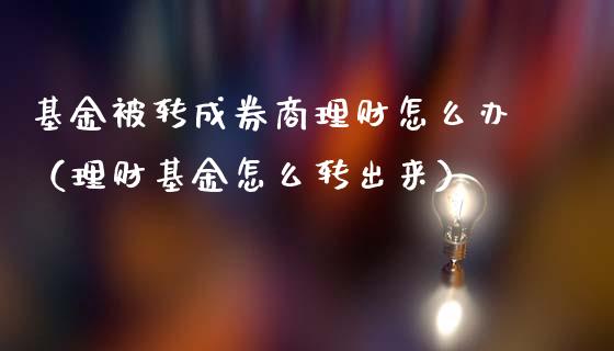 基金被转成券商理财怎么办（理财基金怎么转出来）_https://www.fsyjjx.cn_问财精选_第1张