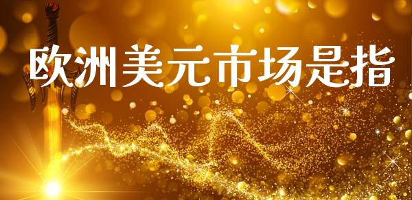 欧洲美元市场是指_https://www.fsyjjx.cn_期货研报_第1张