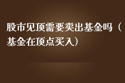 股市见顶需要卖出基金吗（基金在顶点买入）_https://www.fsyjjx.cn_问财精选_第1张
