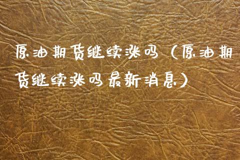 原油期货继续涨吗（原油期货继续涨吗最新消息）_https://www.fsyjjx.cn_期货研报_第1张