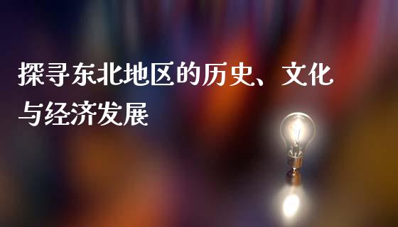 探寻东北地区的历史、文化与经济发展_https://www.fsyjjx.cn_期货研报_第1张