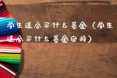 学生适合买什么基金（学生适合买什么基金定投）_https://www.fsyjjx.cn_问财精选_第1张