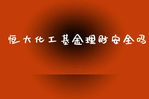 恒大化工基金理财安全吗_https://www.fsyjjx.cn_问财精选_第1张
