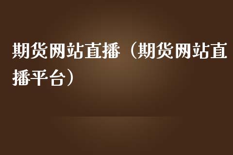 期货网站直播（期货网站直播平台）_https://www.fsyjjx.cn_期货在线_第1张