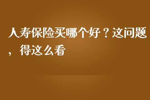 人寿保险买哪个好？这问题，得这么看_https://www.fsyjjx.cn_股指期货_第1张