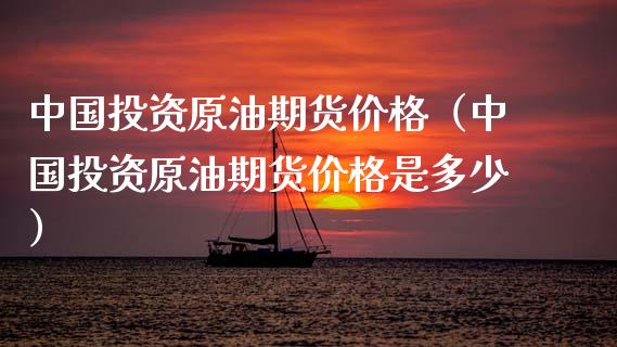 中国投资原油期货价格（中国投资原油期货价格是多少）_https://www.fsyjjx.cn_期货研报_第1张