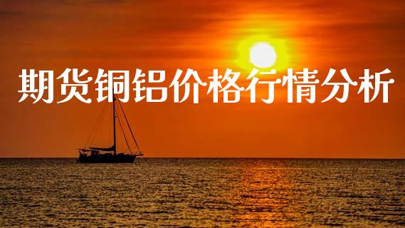 期货铜铝价格行情分析_https://www.fsyjjx.cn_期货资讯_第1张