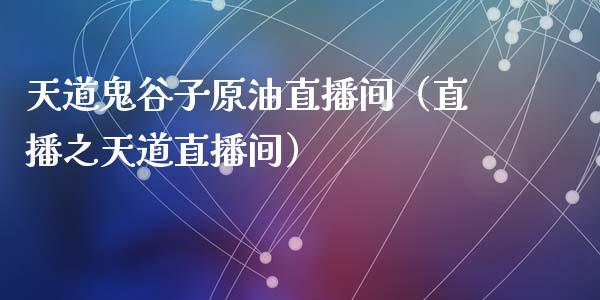 天道鬼谷子原油直播间（直播之天道直播间）_https://www.fsyjjx.cn_期货在线_第1张