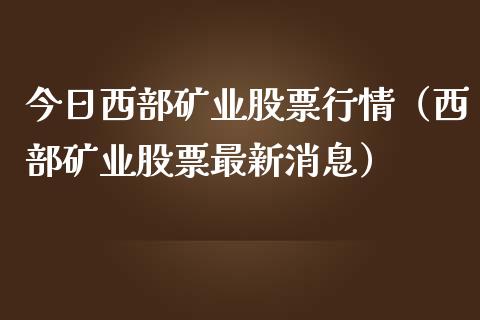 今日西部矿业股票行情（西部矿业股票最新消息）_https://www.fsyjjx.cn_股指期货_第1张