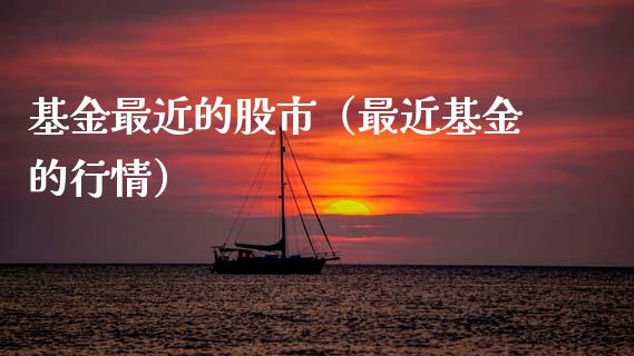基金最近的股市（最近基金的行情）_https://www.fsyjjx.cn_问财精选_第1张
