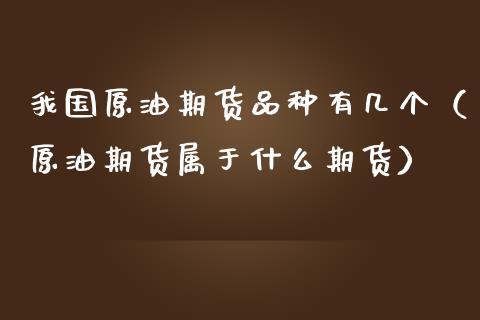 我国原油期货品种有几个（原油期货属于什么期货）_https://www.fsyjjx.cn_期货资讯_第1张