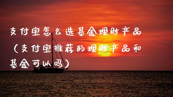支付宝怎么选基金理财产品（支付宝推荐的理财产品和基金可以吗）_https://www.fsyjjx.cn_理财资讯_第1张