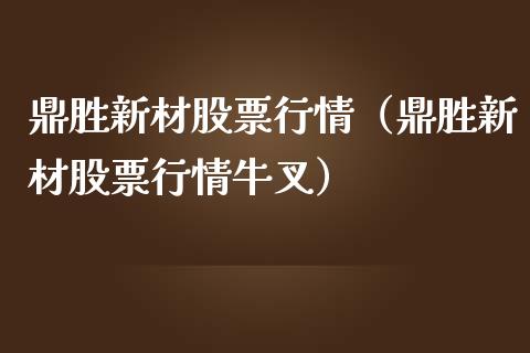 鼎胜新材股票行情（鼎胜新材股票行情牛叉）_https://www.fsyjjx.cn_股市分析_第1张