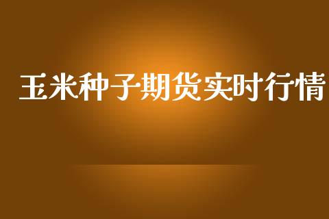 玉米种子期货实时行情_https://www.fsyjjx.cn_期货资讯_第1张