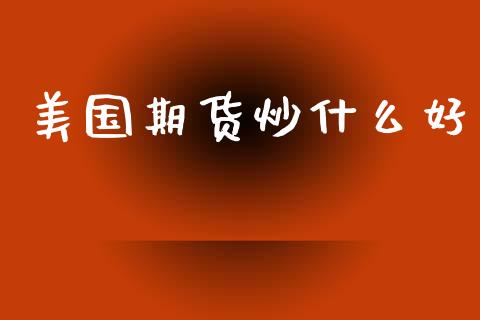 美国期货炒什么好_https://www.fsyjjx.cn_问财精选_第1张