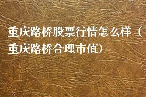 重庆路桥股票行情怎么样（重庆路桥合理市值）_https://www.fsyjjx.cn_股指期货_第1张