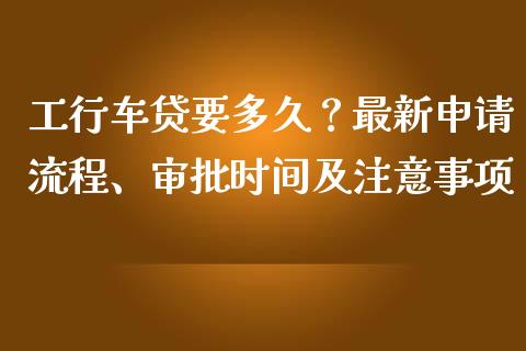 工行车贷要多久？最新申请流程、审批时间及注意事项_https://www.fsyjjx.cn_理财资讯_第1张