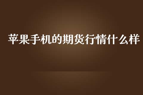 苹果手机的期货行情什么样_https://www.fsyjjx.cn_期货资讯_第1张