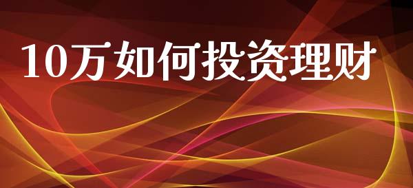 10万如何投资理财_https://www.fsyjjx.cn_股票指导_第1张