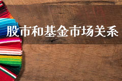 股市和基金市场关系_https://www.fsyjjx.cn_问财精选_第1张
